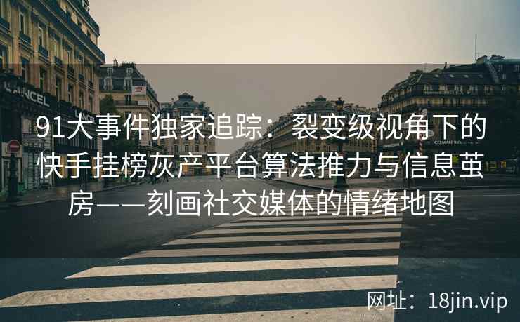 91大事件独家追踪：裂变级视角下的快手挂榜灰产平台算法推力与信息茧房——刻画社交媒体的情绪地图