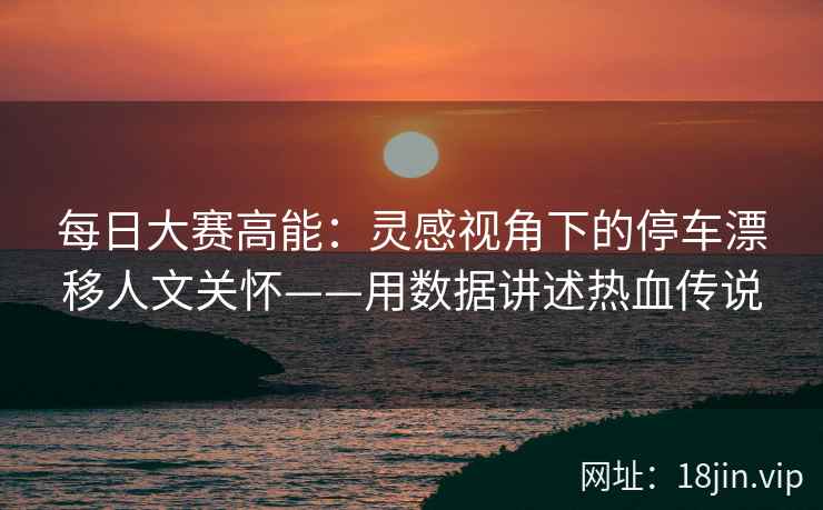 每日大赛高能：灵感视角下的停车漂移人文关怀——用数据讲述热血传说
