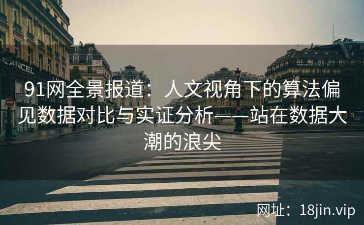 91网全景报道：人文视角下的算法偏见数据对比与实证分析——站在数据大潮的浪尖