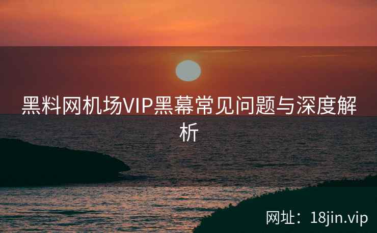 黑料网机场VIP黑幕常见问题与深度解析
