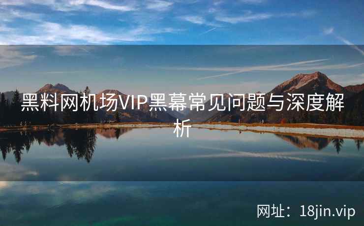 黑料网机场VIP黑幕常见问题与深度解析