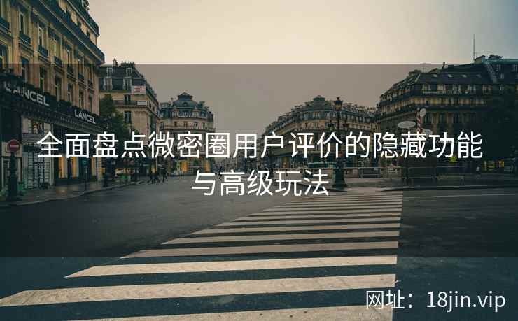 全面盘点微密圈用户评价的隐藏功能与高级玩法