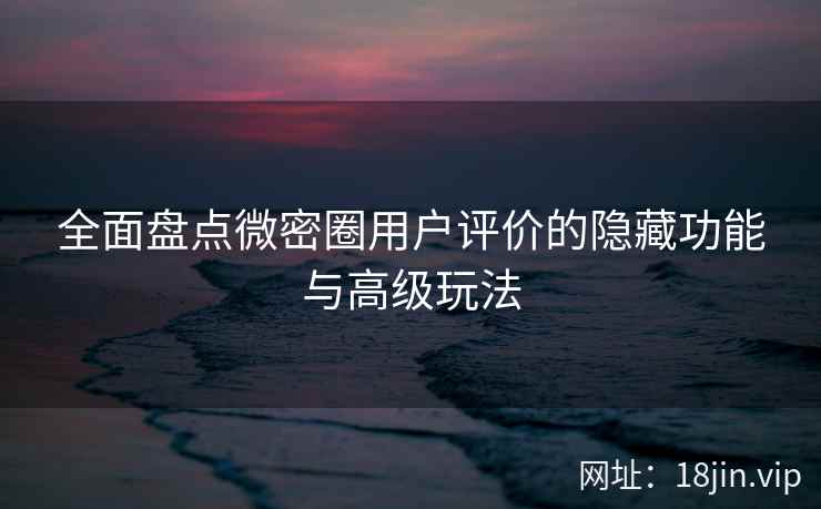 全面盘点微密圈用户评价的隐藏功能与高级玩法