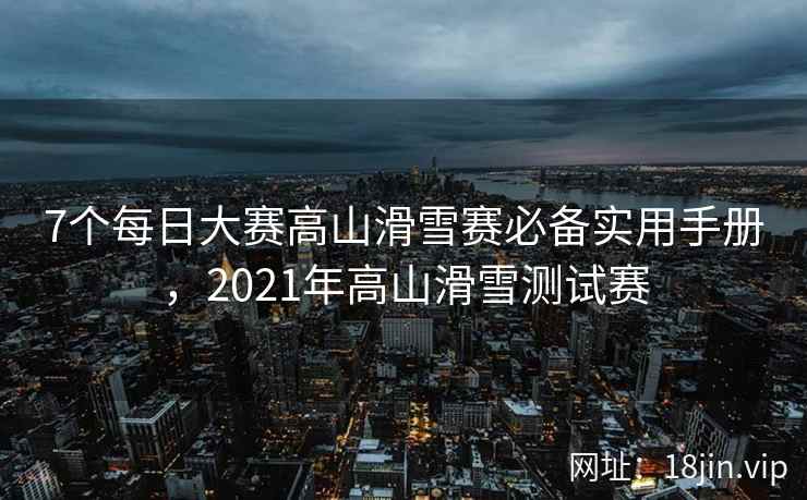 7个每日大赛高山滑雪赛必备实用手册，2021年高山滑雪测试赛