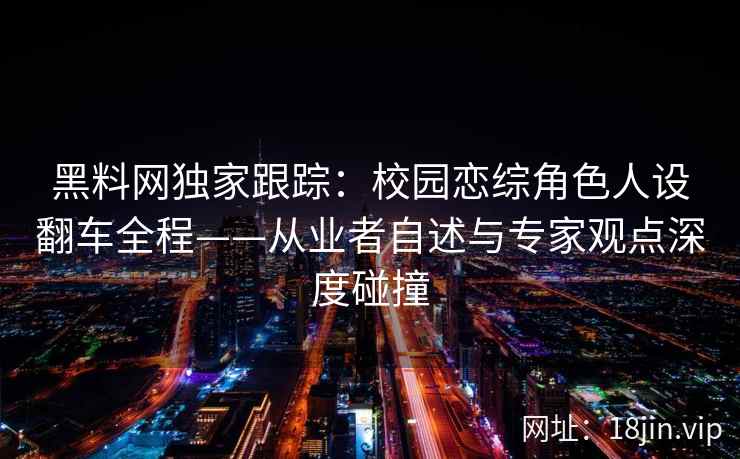 黑料网独家跟踪：校园恋综角色人设翻车全程——从业者自述与专家观点深度碰撞