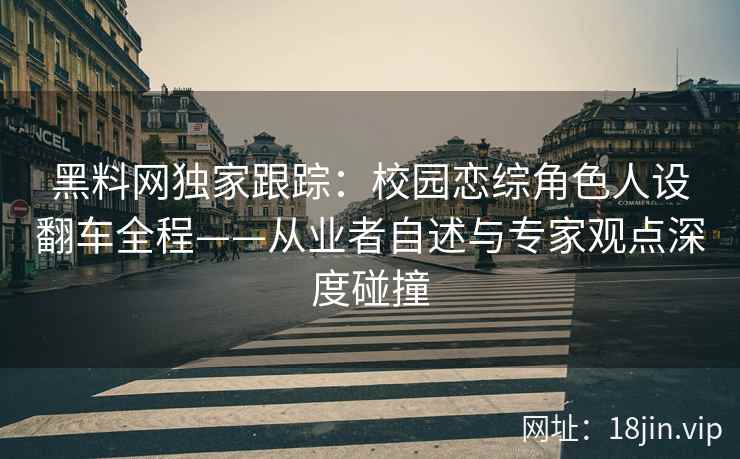 黑料网独家跟踪：校园恋综角色人设翻车全程——从业者自述与专家观点深度碰撞