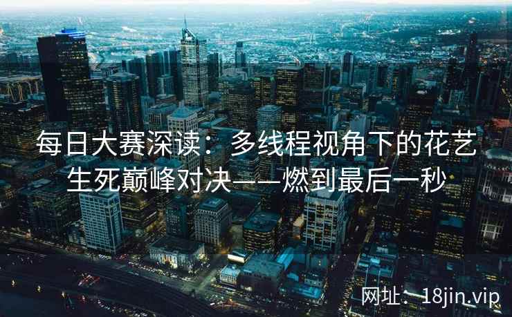 每日大赛深读：多线程视角下的花艺生死巅峰对决——燃到最后一秒
