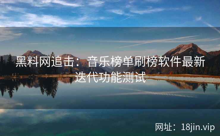 黑料网追击：音乐榜单刷榜软件最新迭代功能测试