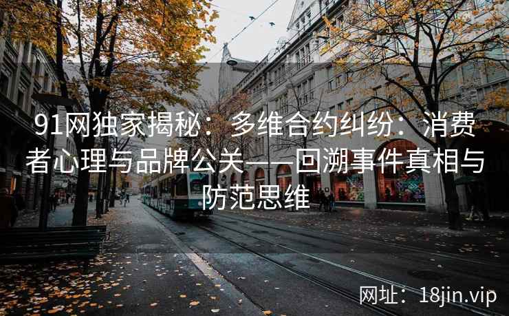 91网独家揭秘：多维合约纠纷：消费者心理与品牌公关——回溯事件真相与防范思维