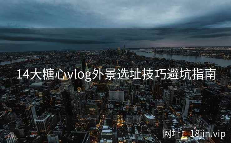 14大糖心vlog外景选址技巧避坑指南