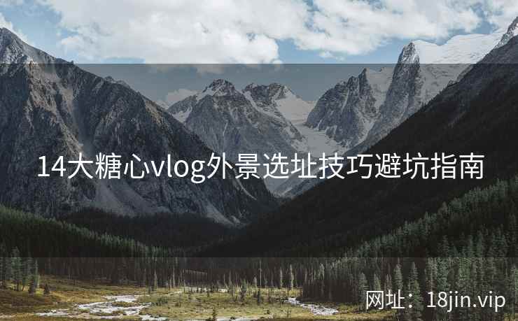 14大糖心vlog外景选址技巧避坑指南