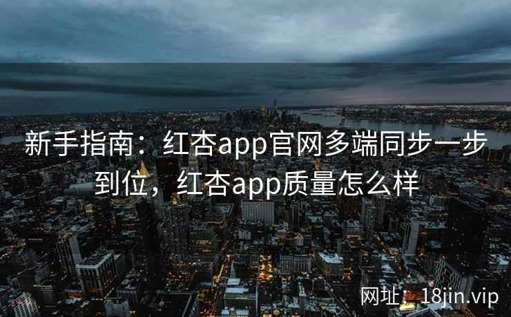 新手指南：红杏app官网多端同步一步到位，红杏app质量怎么样