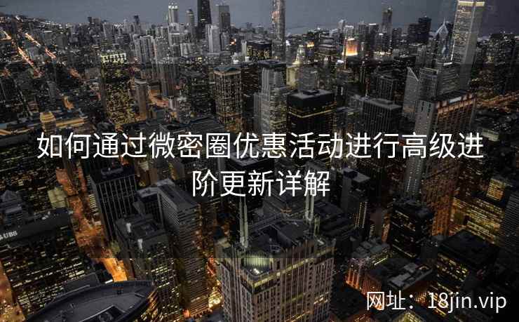 如何通过微密圈优惠活动进行高级进阶更新详解