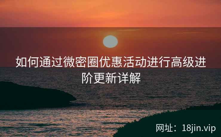 如何通过微密圈优惠活动进行高级进阶更新详解