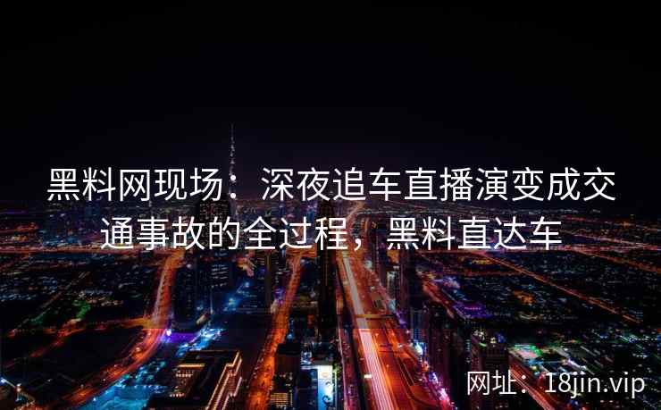 黑料网现场：深夜追车直播演变成交通事故的全过程，黑料直达车