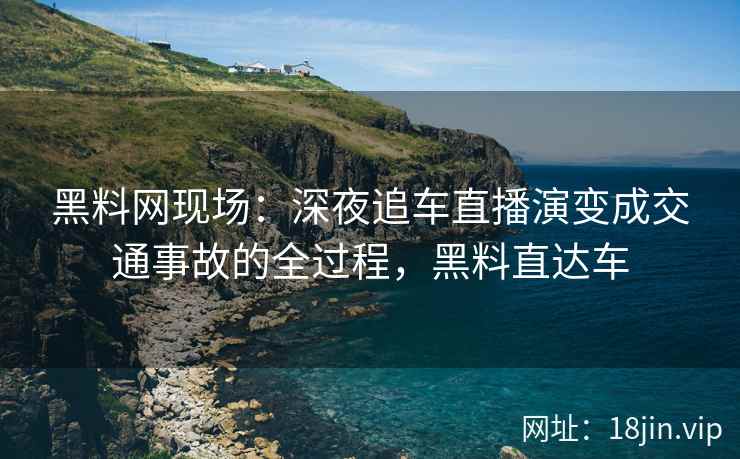 黑料网现场：深夜追车直播演变成交通事故的全过程，黑料直达车