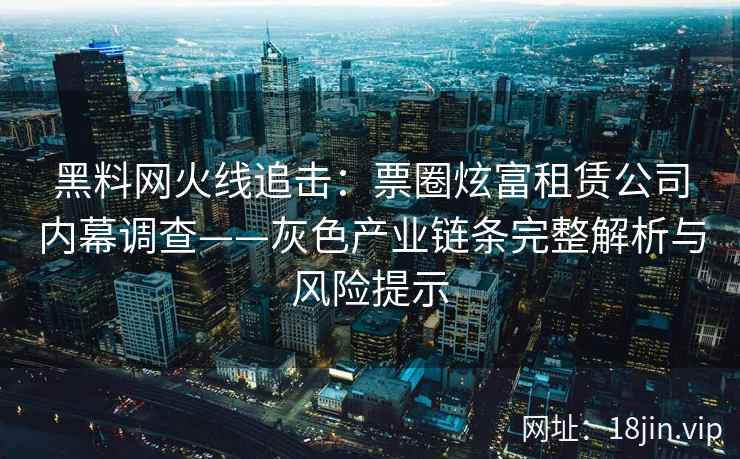 黑料网火线追击：票圈炫富租赁公司内幕调查——灰色产业链条完整解析与风险提示
