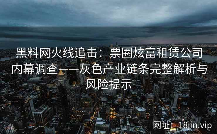 黑料网火线追击：票圈炫富租赁公司内幕调查——灰色产业链条完整解析与风险提示
