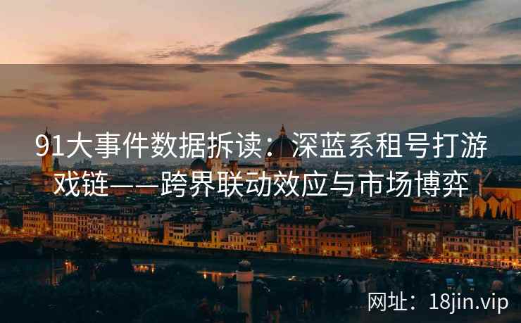 91大事件数据拆读：深蓝系租号打游戏链——跨界联动效应与市场博弈