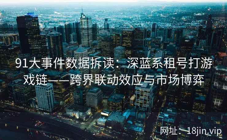 91大事件数据拆读：深蓝系租号打游戏链——跨界联动效应与市场博弈