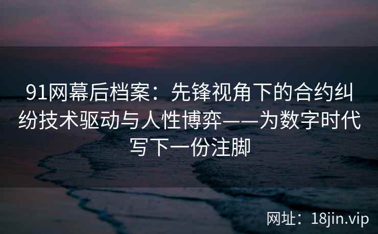 91网幕后档案：先锋视角下的合约纠纷技术驱动与人性博弈——为数字时代写下一份注脚