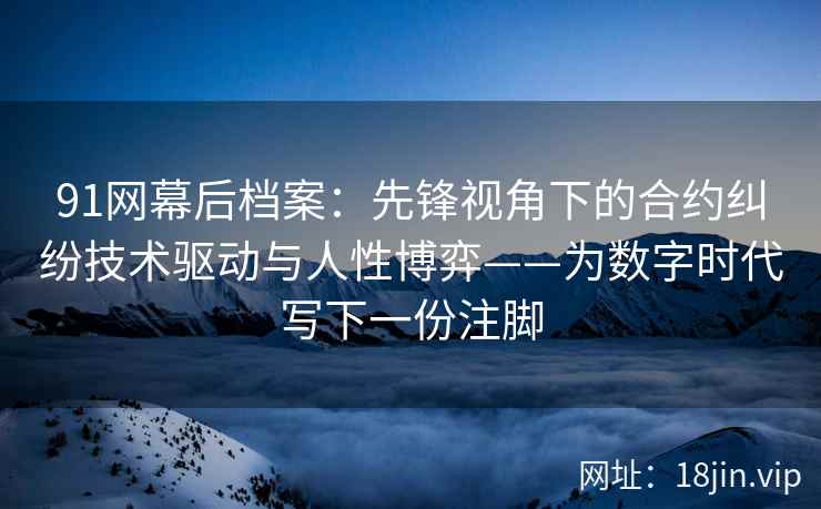 91网幕后档案：先锋视角下的合约纠纷技术驱动与人性博弈——为数字时代写下一份注脚