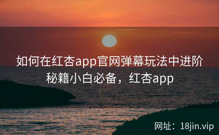 如何在红杏app官网弹幕玩法中进阶秘籍小白必备，红杏app