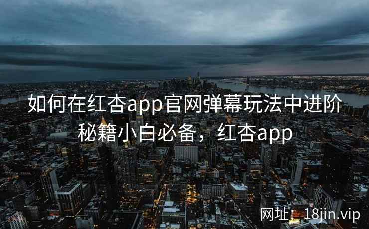 如何在红杏app官网弹幕玩法中进阶秘籍小白必备，红杏app