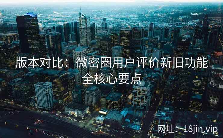 版本对比：微密圈用户评价新旧功能全核心要点