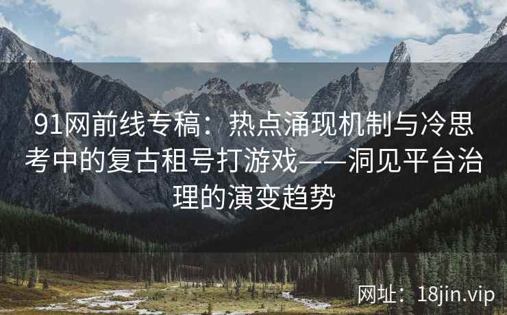 91网前线专稿：热点涌现机制与冷思考中的复古租号打游戏——洞见平台治理的演变趋势