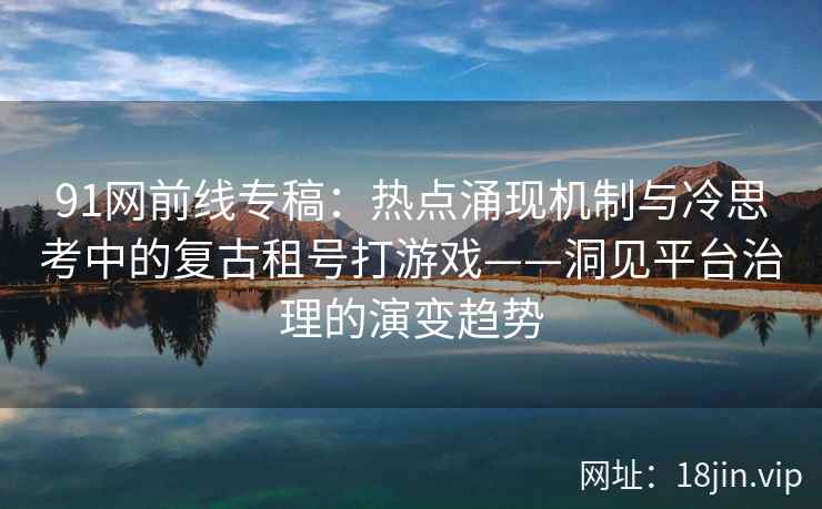 91网前线专稿：热点涌现机制与冷思考中的复古租号打游戏——洞见平台治理的演变趋势