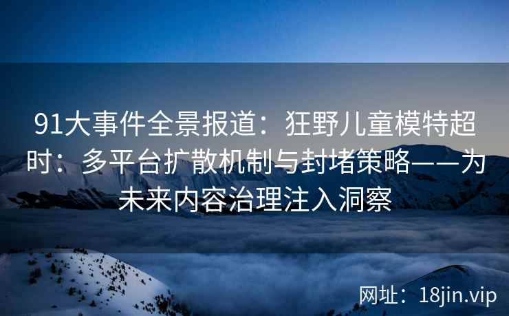 91大事件全景报道：狂野儿童模特超时：多平台扩散机制与封堵策略——为未来内容治理注入洞察