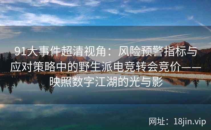 91大事件超清视角：风险预警指标与应对策略中的野生派电竞转会竞价——映照数字江湖的光与影