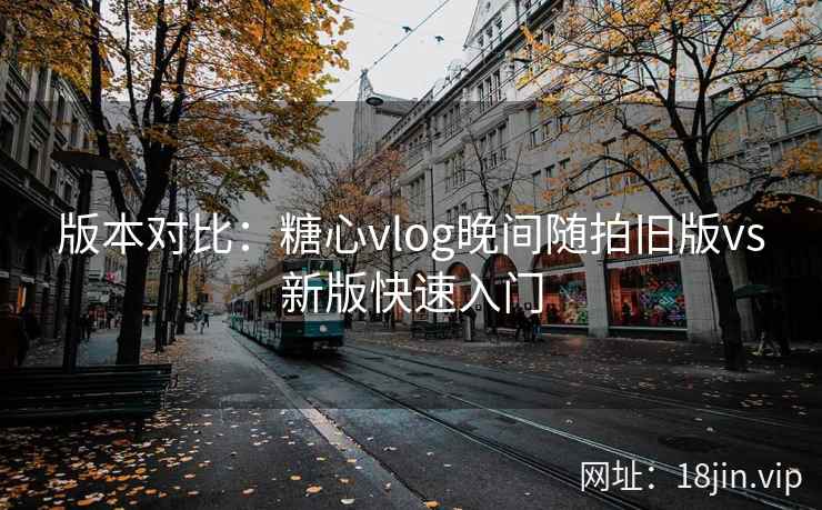 版本对比：糖心vlog晚间随拍旧版vs新版快速入门