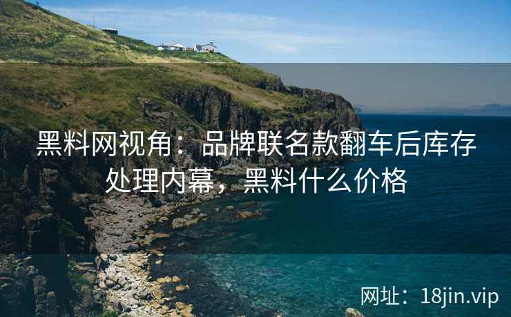 黑料网视角：品牌联名款翻车后库存处理内幕，黑料什么价格