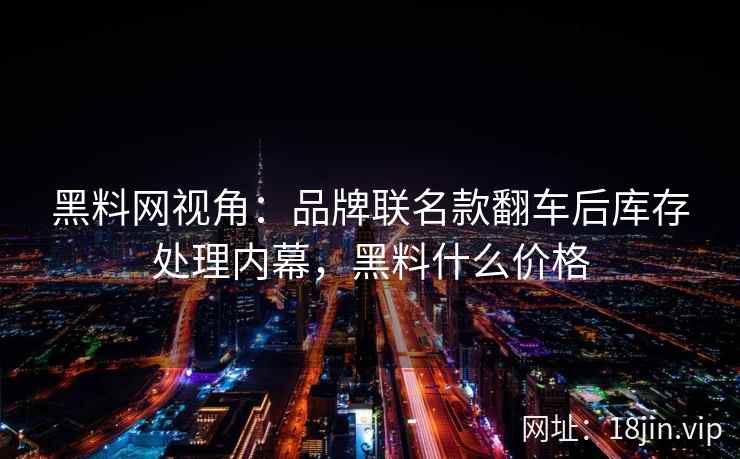 黑料网视角：品牌联名款翻车后库存处理内幕，黑料什么价格
