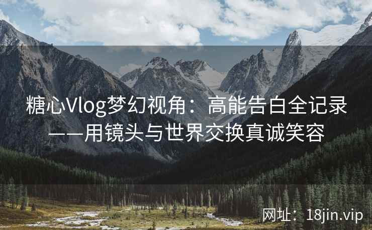 糖心Vlog梦幻视角：高能告白全记录——用镜头与世界交换真诚笑容