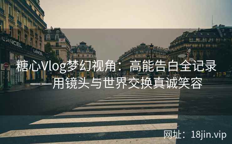 糖心Vlog梦幻视角：高能告白全记录——用镜头与世界交换真诚笑容