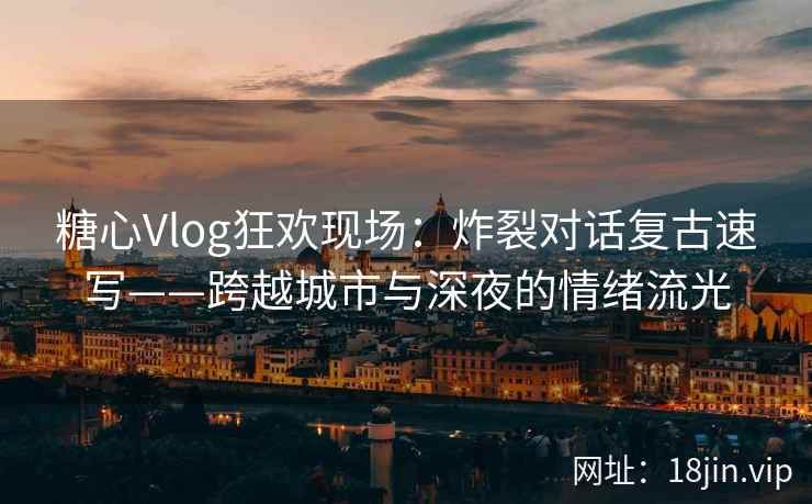 糖心Vlog狂欢现场：炸裂对话复古速写——跨越城市与深夜的情绪流光