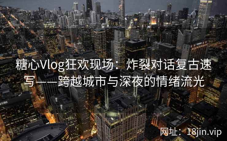 糖心Vlog狂欢现场：炸裂对话复古速写——跨越城市与深夜的情绪流光