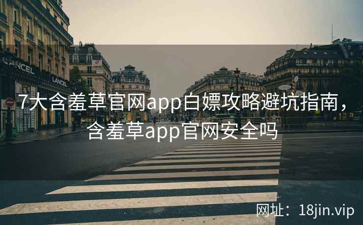 7大含羞草官网app白嫖攻略避坑指南，含羞草app官网安全吗