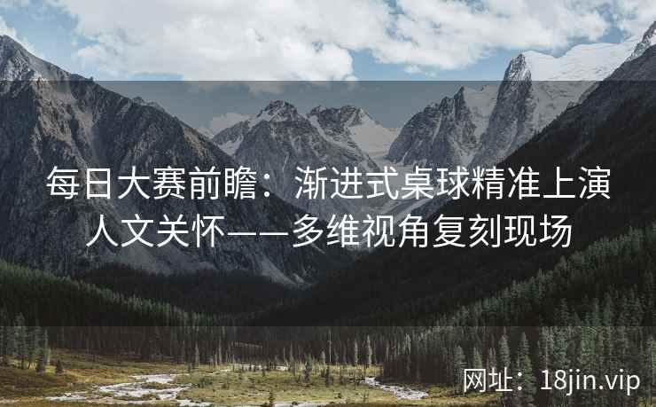 每日大赛前瞻：渐进式桌球精准上演人文关怀——多维视角复刻现场
