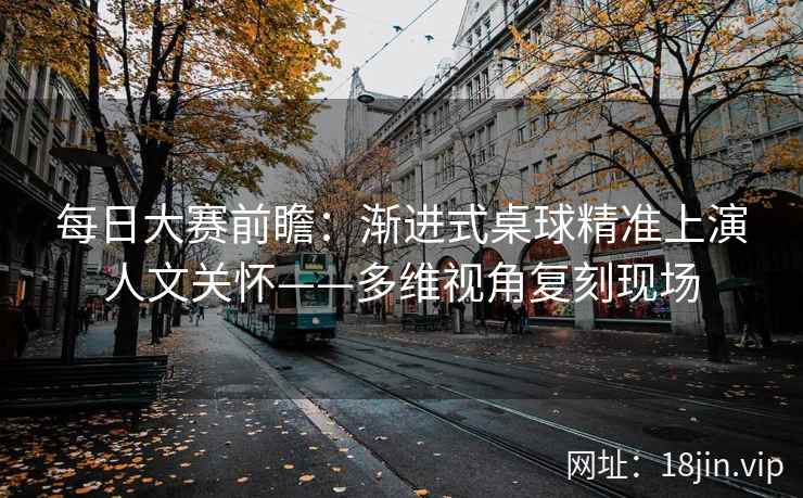 每日大赛前瞻：渐进式桌球精准上演人文关怀——多维视角复刻现场