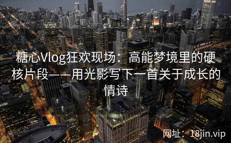 糖心Vlog狂欢现场：高能梦境里的硬核片段——用光影写下一首关于成长的情诗