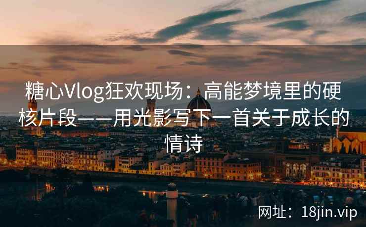 糖心Vlog狂欢现场：高能梦境里的硬核片段——用光影写下一首关于成长的情诗