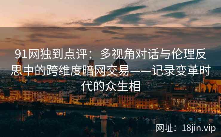 91网独到点评：多视角对话与伦理反思中的跨维度暗网交易——记录变革时代的众生相