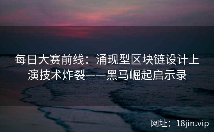 每日大赛前线：涌现型区块链设计上演技术炸裂——黑马崛起启示录
