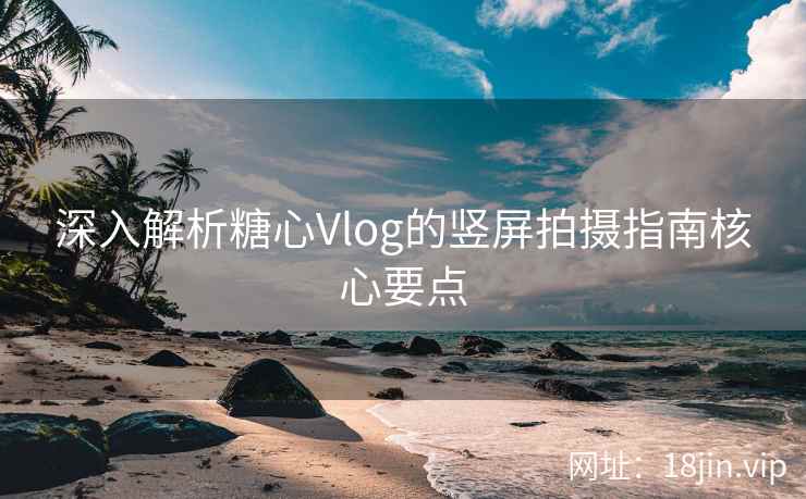 深入解析糖心Vlog的竖屏拍摄指南核心要点