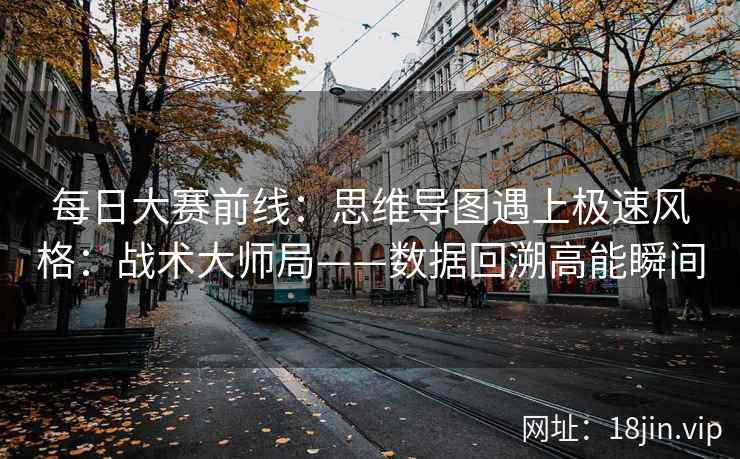 每日大赛前线：思维导图遇上极速风格：战术大师局——数据回溯高能瞬间
