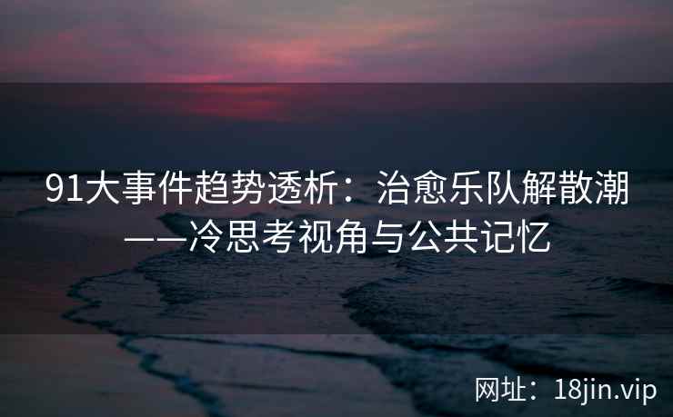 91大事件趋势透析：治愈乐队解散潮——冷思考视角与公共记忆
